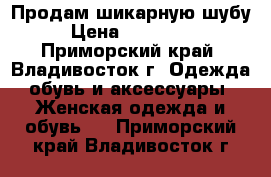 Продам шикарную шубу › Цена ­ 120 000 - Приморский край, Владивосток г. Одежда, обувь и аксессуары » Женская одежда и обувь   . Приморский край,Владивосток г.